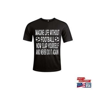 Imagine Life Without Football Now Slap Yourself And Never Do It Again Tshirt